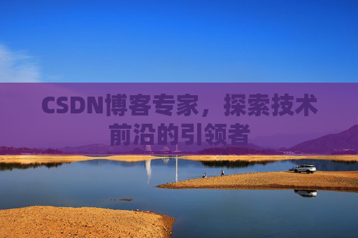 CSDN博客专家，探索技术前沿的引领者